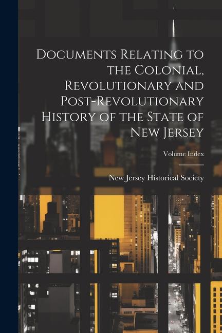 Documents Relating to the Colonial, Revolutionary and Post-revolutionary History of the State of New Jersey; Volume Index