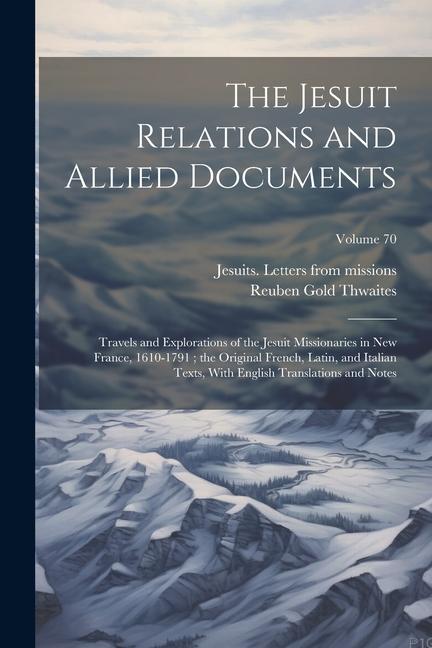 The Jesuit Relations and Allied Documents: Travels and Explorations of the Jesuit Missionaries in New France, 1610-1791; the Original French, Latin, a