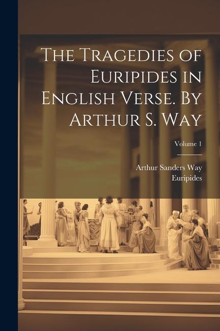 The Tragedies of Euripides in English Verse. By Arthur S. Way; Volume 1