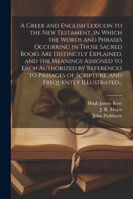 A Greek and English Lexicon to the New Testament, in Which the Words and Phrases Occurring in Those Sacred Books Are Distinctly Explained, and the Mea