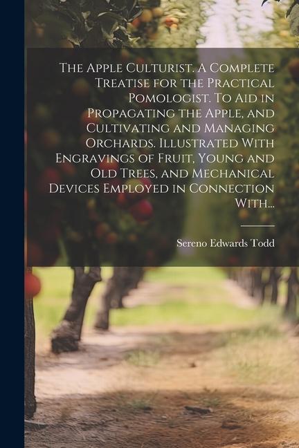 The Apple Culturist. A Complete Treatise for the Practical Pomologist. To Aid in Propagating the Apple, and Cultivating and Managing Orchards. Illustr