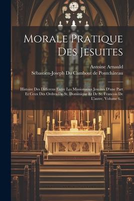 Morale Pratique Des Jesuites: Histoire Des Differens Entre Les Missionaires Jesuites D'une Part Et Ceux Des Ordres De St. Dominique Et De St. Franco