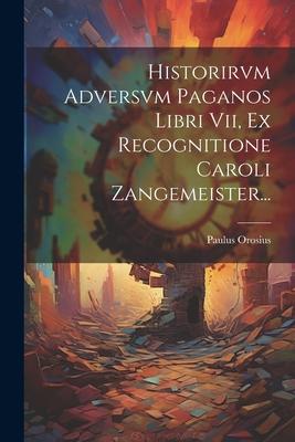 Historirvm Adversvm Paganos Libri Vii, Ex Recognitione Caroli Zangemeister...