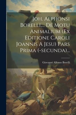 Joh. Alphonsi Borelli, ... De Motu Animalium (ex Editione Caroli Joannis A Jesu) Pars Prima (-secunda)...