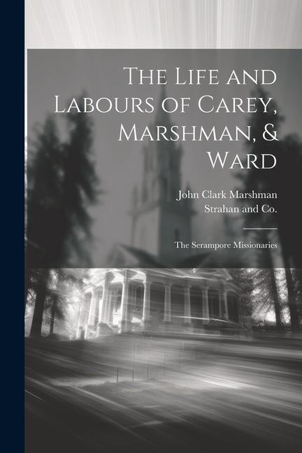 The Life and Labours of Carey, Marshman, & Ward: The Serampore Missionaries