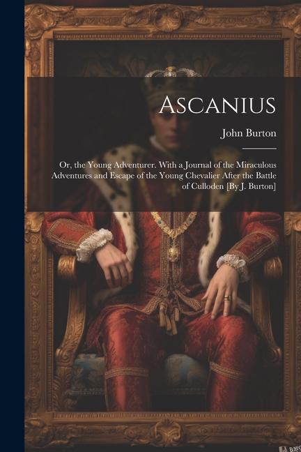 Ascanius; Or, the Young Adventurer. With a Journal of the Miraculous Adventures and Escape of the Young Chevalier After the Battle of Culloden [By J.