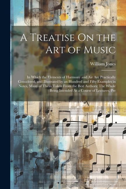 A Treatise On the Art of Music: In Which the Elements of Harmony and Air Are Practically Considered, and Illustrated by an Hundred and Fifty Examples