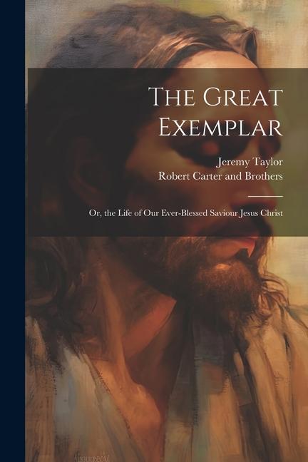 The Great Exemplar: Or, the Life of our Ever-Blessed Saviour Jesus Christ