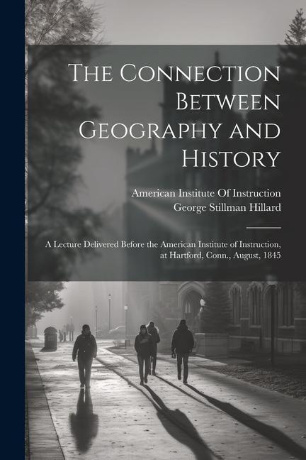 The Connection Between Geography and History: A Lecture Delivered Before the American Institute of Instruction, at Hartford, Conn., August, 1845