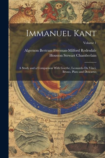 Immanuel Kant: A Study and a Comparison With Goethe, Leonardo Da Vinci, Bruno, Plato and Descartes; Volume 1