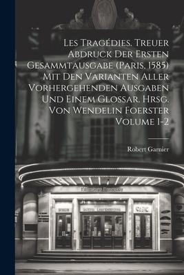 Les tragédies. Treuer Abdruck der ersten Gesammtausgabe (Paris, 1585) mit den Varianten aller vorhergehenden Ausgaben und einem Glossar. Hrsg. von Wen