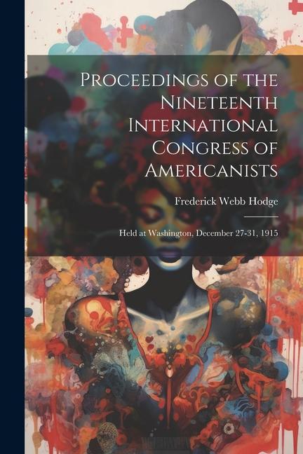 Proceedings of the Nineteenth International Congress of Americanists: Held at Washington, December 27-31, 1915