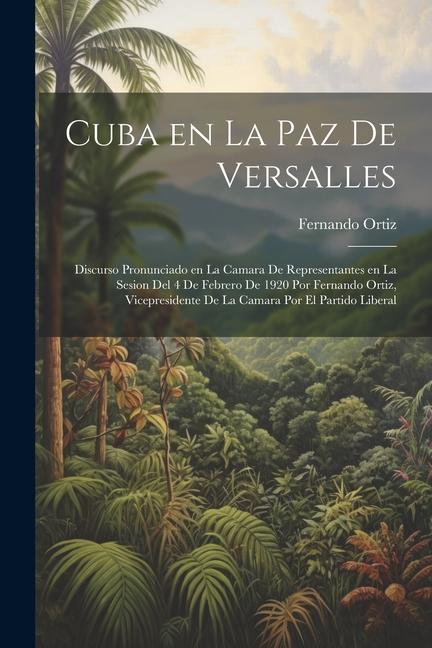 Cuba en la paz de Versalles; discurso pronunciado en la Camara de representantes en la sesion del 4 de febrero de 1920 por Fernando Ortiz, vicepreside