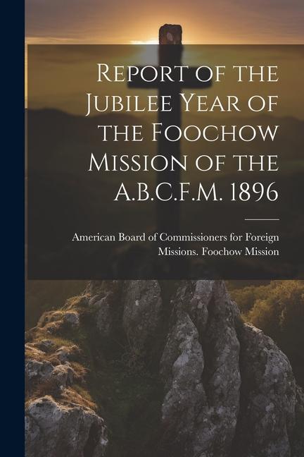 Report of the Jubilee Year of the Foochow Mission of the A.B.C.F.M. 1896