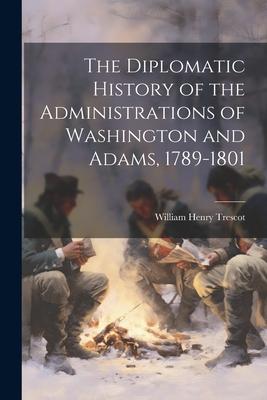 The Diplomatic History of the Administrations of Washington and Adams, 1789-1801