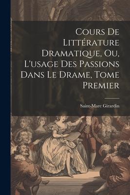 Cours de Littérature Dramatique, ou, L'usage des Passions dans le Drame, Tome Premier