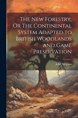 The New Forestry, Or The Continental System Adapted to British Woodlands and Game Preservation