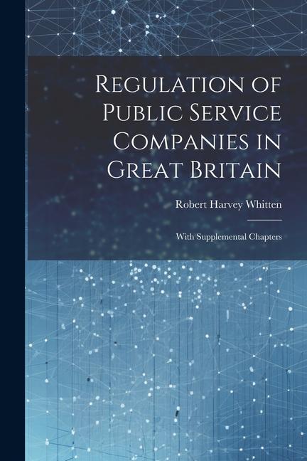 Regulation of Public Service Companies in Great Britain: With Supplemental Chapters