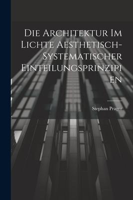 Die Architektur im Lichte Aesthetisch-systematischer Einteilungsprinzipien