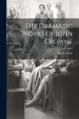 The Dramatic Works of John Crowne