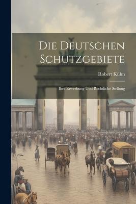 Die Deutschen Schutzgebiete: Ihre Erwerbung und Rechtliche Stellung