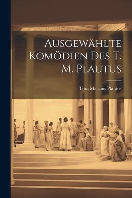 Ausgewählte Komödien des T. M. Plautus