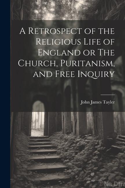 A Retrospect of the Religious Life of England or The Church, Puritanism, and Free Inquiry