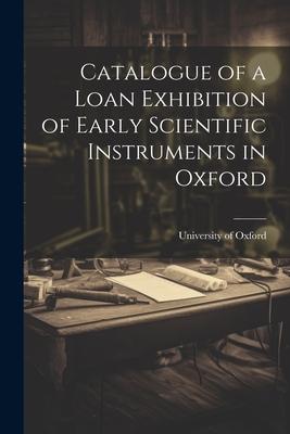 Catalogue of a Loan Exhibition of Early Scientific Instruments in Oxford