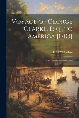 Voyage of George Clarke, Esq., to America [1703]: With Introduction and Notes