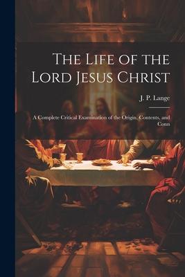 The Life of the Lord Jesus Christ: A Complete Critical Examination of the Origin, Contents, and Conn