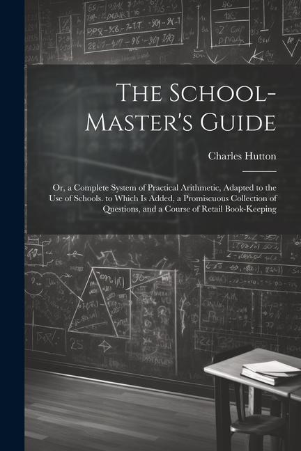 The School-Master's Guide: Or, a Complete System of Practical Arithmetic, Adapted to the Use of Schools. to Which Is Added, a Promiscuous Collect