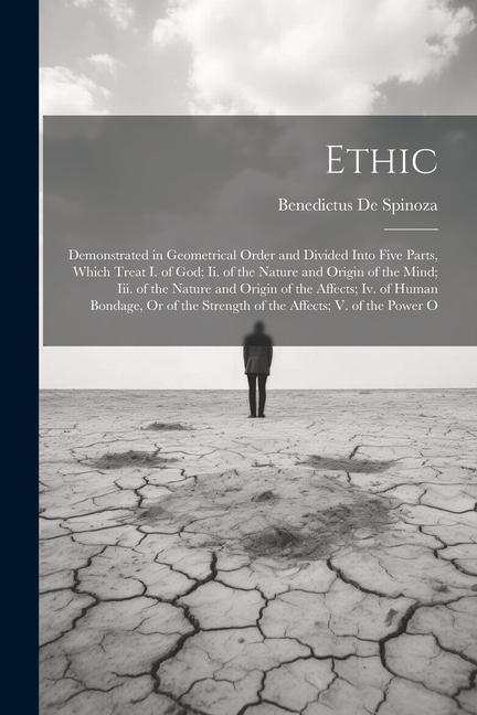 Ethic: Demonstrated in Geometrical Order and Divided Into Five Parts, Which Treat I. of God; Ii. of the Nature and Origin of