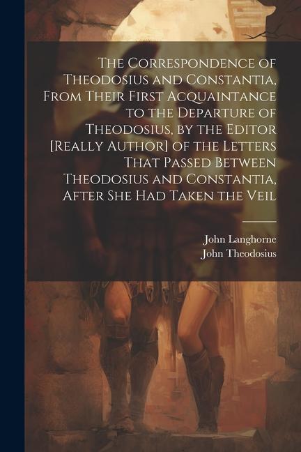 The Correspondence of Theodosius and Constantia, From Their First Acquaintance to the Departure of Theodosius, by the Editor [Really Author] of the Le