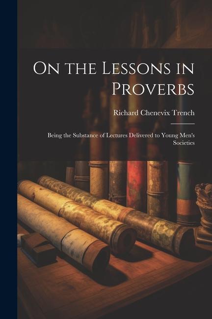 On the Lessons in Proverbs: Being the Substance of Lectures Delivered to Young Men's Societies