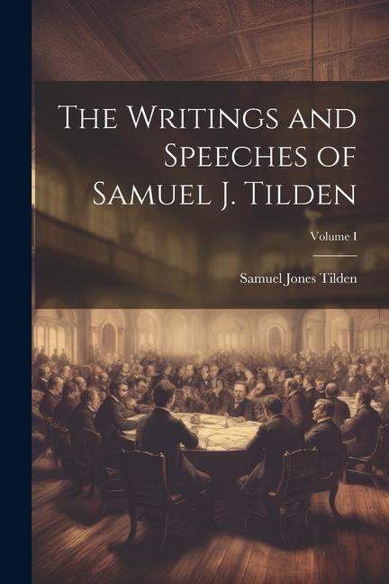 The Writings and Speeches of Samuel J. Tilden; Volume I