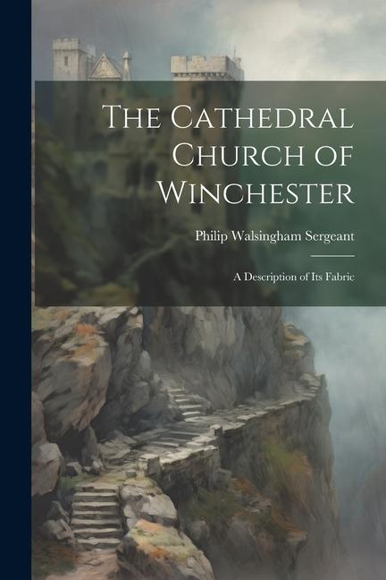 The Cathedral Church of Winchester: A Description of Its Fabric