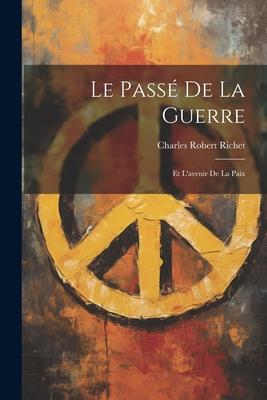 Le Passé de la Guerre: Et L'avenir de la Paix