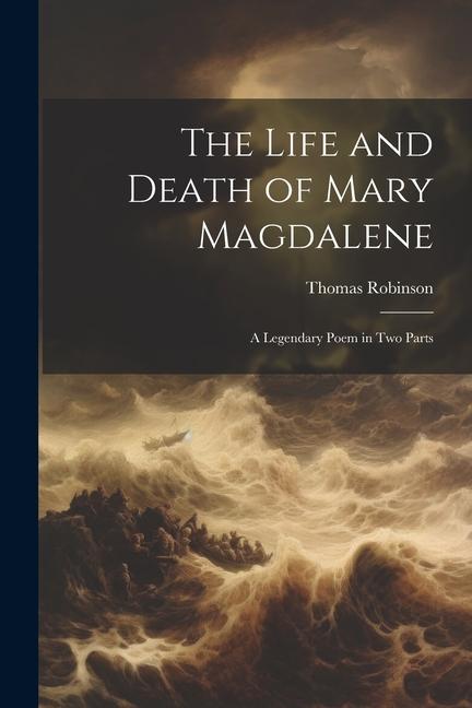 The Life and Death of Mary Magdalene: A Legendary Poem in Two Parts