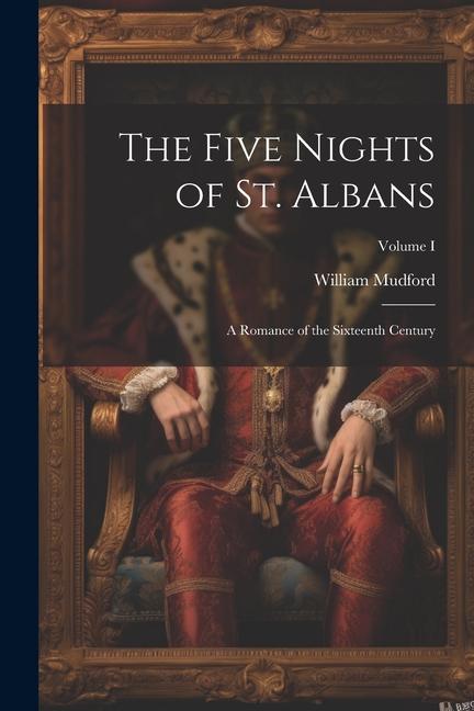 The Five Nights of St. Albans: A Romance of the Sixteenth Century; Volume I