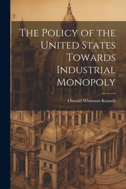 The Policy of the United States Towards Industrial Monopoly