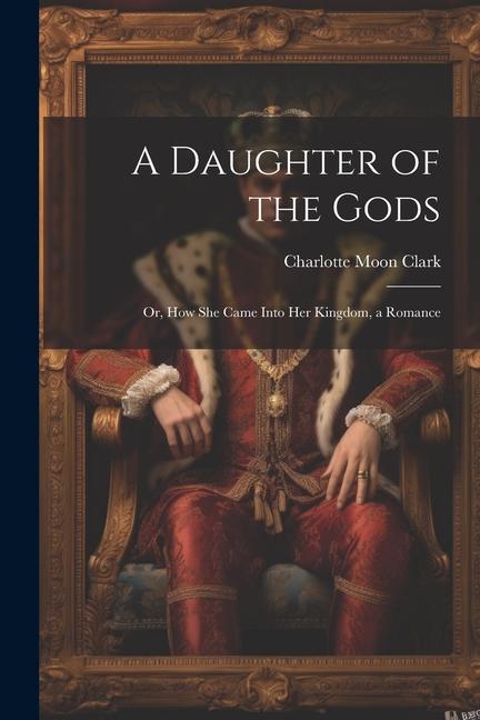 A Daughter of the Gods: Or, How She Came Into Her Kingdom, a Romance