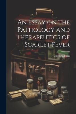 An Essay on the Pathology and Therapeutics of Scarlet Fever