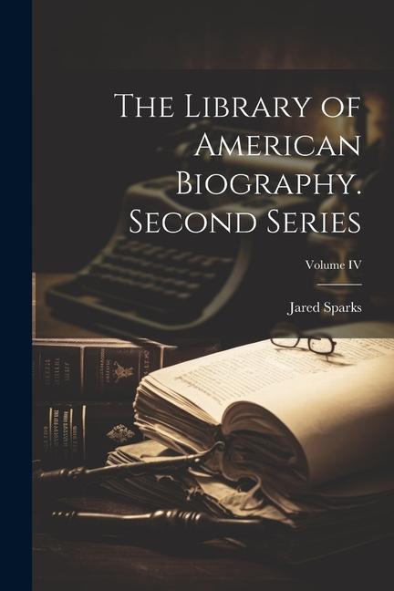 The Library of American Biography. Second Series; Volume IV