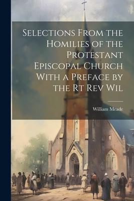 Selections From the Homilies of the Protestant Episcopal Church With a Preface by the Rt Rev Wil