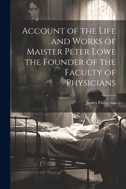 Account of the Life and Works of Maister Peter Lowe the Founder of the Faculty of Physicians