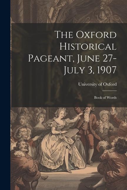 The Oxford Historical Pageant, June 27-July 3, 1907: Book of Words