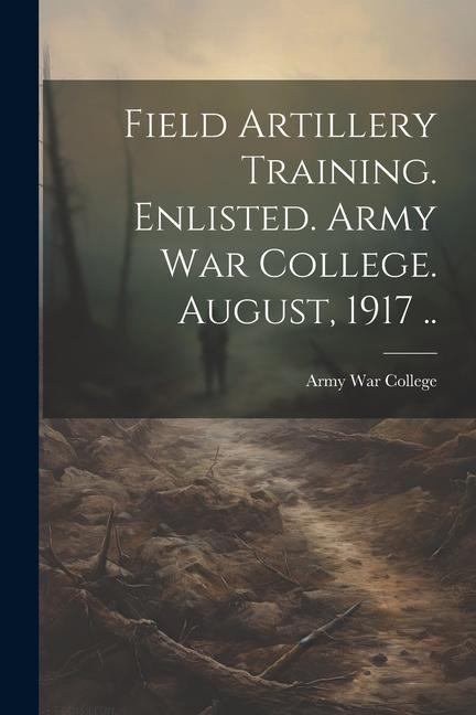 Field Artillery Training. Enlisted. Army War College. August, 1917 ..