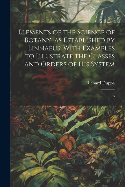 Elements of the Science of Botany, as Established by Linnaeus; With Examples to Illustrate the Classes and Orders of his System: 3