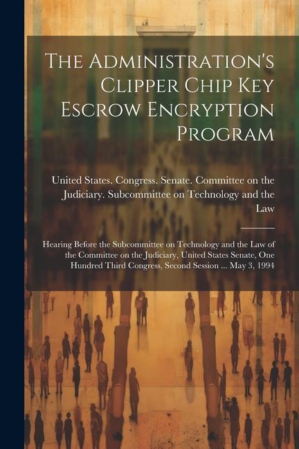 The Administration's Clipper Chip key Escrow Encryption Program: Hearing Before the Subcommittee on Technology and the Law of the Committee on the Jud