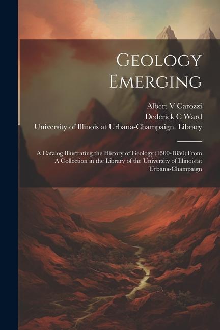 Geology Emerging: A Catalog Illustrating the History of Geology (1500-1850) From A Collection in the Library of the University of Illino